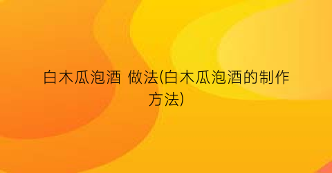 白木瓜泡酒 做法(白木瓜泡酒的制作方法)